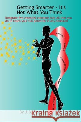 Getting Smarter - It's Not What You Think: Five essentials to reach your full potential in any endeavor Mason, J. B. 9781546561927 Createspace Independent Publishing Platform