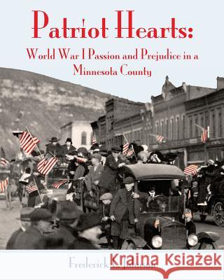 Patriot Hearts: World War I Passion and Prejudice in a Minnesota County Frederick L. Johnson 9781546563556