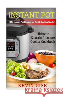 Instant Pot: Ultimate Electric Pressure Cooker Cookbook - 100+ Instant Pot Recipes for Fast & Healthy Meals! Kevin Gise 9781546567264 Createspace Independent Publishing Platform