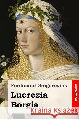 Lucrezia Borgia Ferdinand Gregorovius 9781546567363 Createspace Independent Publishing Platform