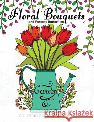 Floral Bouquets and Fantasy Butterflies Coloring Books For Adults: Garden Stress Relieving Patterns Mindfulness Coloring Artist 9781546567578