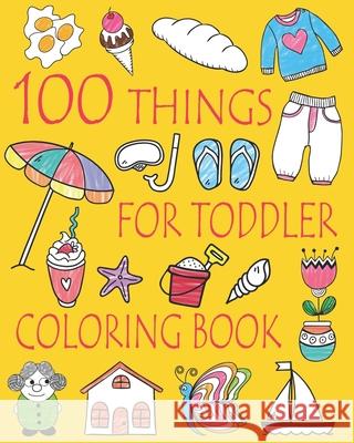 100 Things For Toddler Coloring Book: Easy and Big Coloring Books for Toddlers: Kids Ages 2-4, 4-8, Boys, Girls, Fun Early Learning And Friends, Ellie 9781546567806
