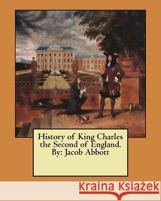 History of King Charles the Second of England. By: Jacob Abbott Abbott, Jacob 9781546568599