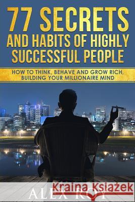 77 Secrets and Habits of Highly Successful People: How to Think, Behave, Grow Rich and Build Your Millionaire Mind Alex Roy 9781546573876
