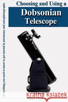 Choosing and Using a Dobsonian Telescope: Everything you need to know to get started in astronomy and astrophotography Allan Hall 9781546580591 Createspace Independent Publishing Platform