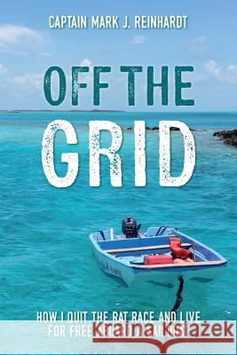 Off The Grid: How I quit the rat race and live for free aboard a sailboat Reinhardt, Captain Mark J. 9781546581345 Createspace Independent Publishing Platform