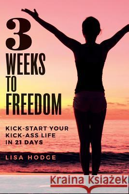 3 Weeks To Freedom: Kick-Start Your Kick-Ass Life In 21 Days Hodge, Lisa 9781546587569 Createspace Independent Publishing Platform