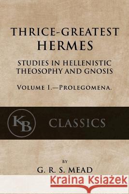 Thrice-Greatest Hermes, Volume I: Studies in Hellenistic Theosophy and Gnosis G. R. S. Mead 9781546596042 Createspace Independent Publishing Platform