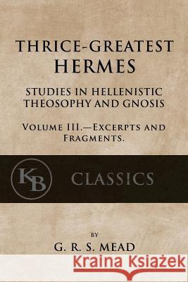 Thrice-Greatest Hermes, Volume III: Studies in Hellenistic Theosophy and Gnosis G. R. S. Mead 9781546596066 Createspace Independent Publishing Platform