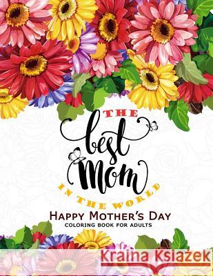 The Best Mom in The World: Happy Mother's day Coloring Book for Adults Flower, Floral and Cute Animals with Quotes to color Adult Coloring Books 9781546600121 Createspace Independent Publishing Platform