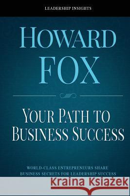 Your Path to Business Success: World-Class Entrepreneurs Share Business Secrets for Leadership Success Howard Fox 9781546602088 Createspace Independent Publishing Platform