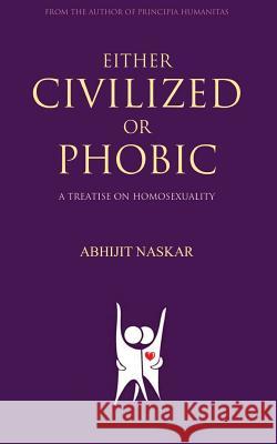 Either Civilized or Phobic: A Treatise on Homosexuality Abhijit Naskar 9781546603030 Createspace Independent Publishing Platform
