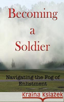 Becoming a Soldier: Navigating the Fog of Enlistment Jay Zeller 9781546604891 Createspace Independent Publishing Platform