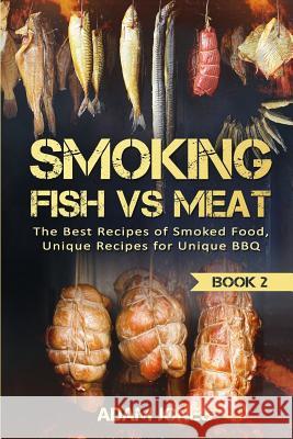 Smoking Fish vs Meat: The Best Recipes Of Smoked Food, Unique Recipes for Unique BBQ (Book 2) Adam Jones 9781546605911