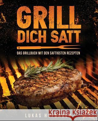 Grill Dich Satt: Das Grillbuch mit den saftigsten Rezepten - inkl. Grundlagen und Tipps rund ums Grillen Hofbauer, Lukas 9781546606840 Createspace Independent Publishing Platform