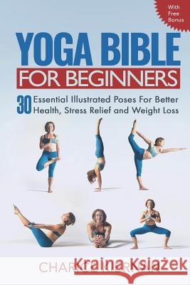 The Yoga Bible For Beginners: 30 Essential Illustrated Poses For Better Health, Stress Relief and Weight Loss Kiernan, Charice 9781546609483