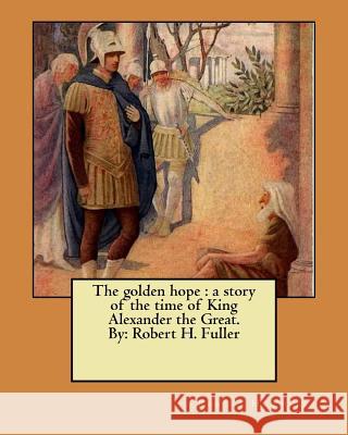 The golden hope: a story of the time of King Alexander the Great. By: Robert H. Fuller Fuller, Robert H. 9781546613534 Createspace Independent Publishing Platform