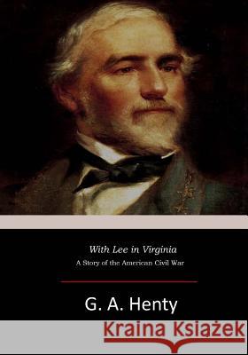 With Lee in Virginia: A Story of the American Civil War G. A. Henty 9781546619987 Createspace Independent Publishing Platform