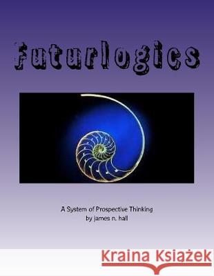Futurlogics: A System of Prospective Thinking James N. Hall 9781546622215 Createspace Independent Publishing Platform