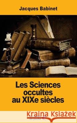 Les Sciences occultes au XIXe siècles Babinet, Jacques 9781546623885 Createspace Independent Publishing Platform