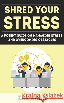 Shred Your Stress: A Potent Guide On Managing Stress And Overcoming Obstacles Khan, Zak 9781546624691 Createspace Independent Publishing Platform