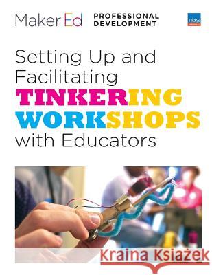 Setting Up and Facilitating Tinkering Workshops with Educators: A Maker Ed Guide Steve Davee Goli Mohammadi Lisa Regalla 9781546625483