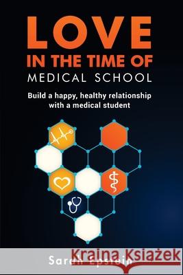 Love in the time of medical school: Build a happy, healthy relationship with a medical student Epstein, Sarah 9781546625988 Createspace Independent Publishing Platform