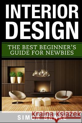 Interior Design: The Best Beginner's Guide For Newbies Brake, Simon 9781546626633 Createspace Independent Publishing Platform