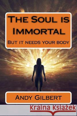 The Soul is Immortal: But it needs your body Andy Gilbert 9781546632344 Createspace Independent Publishing Platform