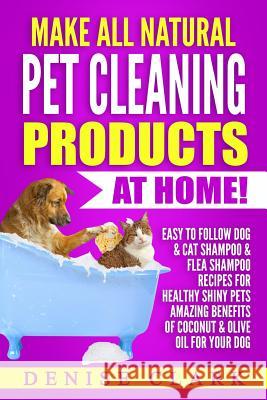 Make All Natural Pet Cleaning Products at Home!: Easy to follow Dog & Cat Shampoo & Flea Shampoo Recipes for Healthy Shiny Pets - Amazing Benefits of Clark, Denise 9781546633693 Createspace Independent Publishing Platform