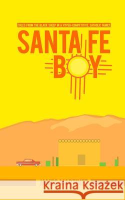 Santa Fé Boy: Tales from the Black Sheep in a Hyper-competitive, Catholic Family Martinez, James Anthony 9781546641049