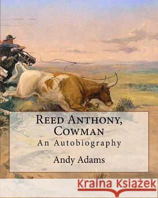Reed Anthony, Cowman by: Andy Adams: An Autobiography - Adams Breathes Life Into the Story of a Texas Cowboy Who Becomes a Wealthy and Influent Andy Adams 9781546641414 Createspace Independent Publishing Platform