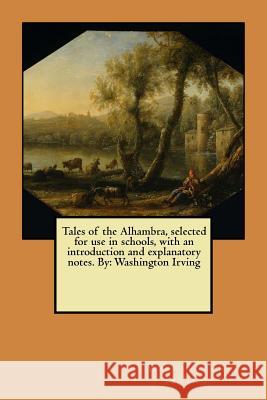 Tales of the Alhambra, selected for use in schools, with an introduction and explanatory notes. By: Washington Irving Irving, Washington 9781546642725