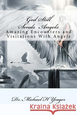 God Still Sends Angels: Amazing Encounters And Visitations With Angels Yeager, Michael H. 9781546647171 Createspace Independent Publishing Platform