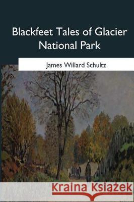 Blackfeet Tales of Glacier National Park James Willard Schultz 9781546648024 Createspace Independent Publishing Platform