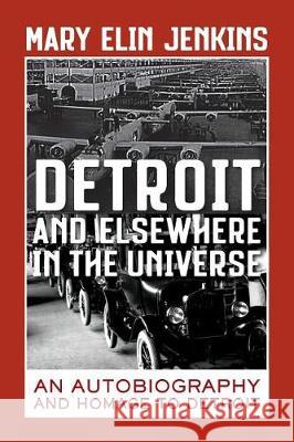 Detroit and Elsewhere in the Universe: An Autobiography and Homage to Detroit Mary Elin Jenkins 9781546648529 Createspace Independent Publishing Platform