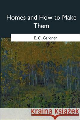 Homes and How to Make Them E. C. Gardner 9781546651895 Createspace Independent Publishing Platform