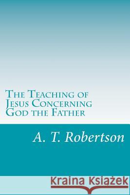 The Teaching of Jesus Concerning God the Father A. T. Robertson 9781546655350 Createspace Independent Publishing Platform