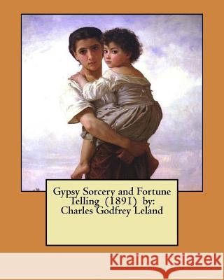 Gypsy Sorcery and Fortune Telling (1891) by: Charles Godfrey Leland Charles Godfrey Leland 9781546656036