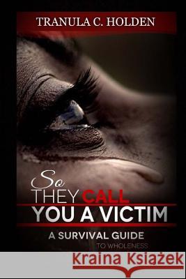 So They Call You A Victim: A Journey to Wholeness Holden, Tranula C. 9781546657798 Createspace Independent Publishing Platform