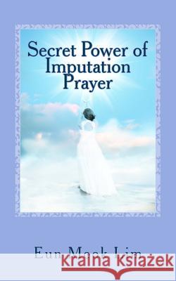 Secret Power of Imputation Prayer: Experiencing Healing and Transformation in the Troubled Times Eun Mook Lim 9781546660897 Createspace Independent Publishing Platform