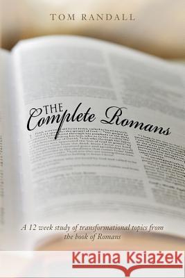 The Complete Romans: A Twelve-Week Study of Transformational Topics from the Book of Romans Tom Randall 9781546661054