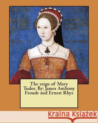 The reign of Mary Tudor. By: James Anthony Froude and Ernest Rhys Ernest Rhys James Anthony Froude 9781546661580