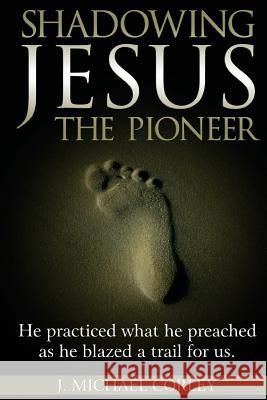 Shadowing Jesus The Pioneer: He Practiced What He Preached and Blazed A Trail for Us Corley, J. Michael 9781546661788