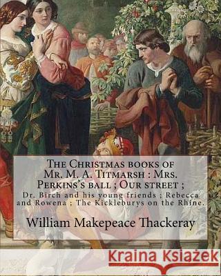 The Christmas books of Mr. M. A. Titmarsh: Mrs. Perkins's ball; Our street; Dr. Birch and his young friends; Rebecca and Rowena; The Kickleburys on th Richard Doyle William Makepeace Thackeray 9781546663416 Createspace Independent Publishing Platform