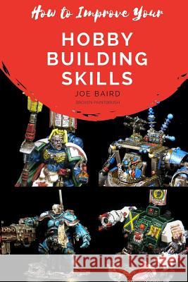 How to Improve Your Hobby Building Skills: Learn to Build Better Miniatures Joe Baird 9781546664826 Createspace Independent Publishing Platform