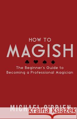 How to Magish Vol.1: The beginner's guide to becoming a professional magician. O'Brien, Michael 9781546669906 Createspace Independent Publishing Platform