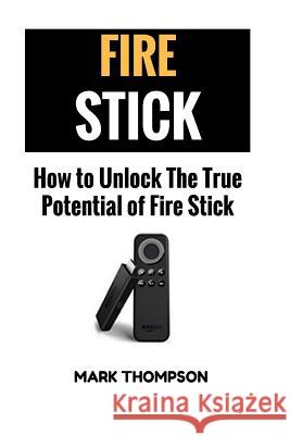 Fire Stick: How To Unlock The True Potential Of Your Fire Stick Mark Thompson 9781546672890