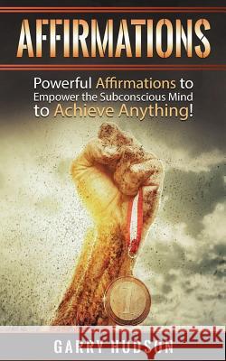 Affirmations: Powerful Affirmations to Empower the Subconscious Mind to Achieve Anything Garry Hudson 9781546673347 Createspace Independent Publishing Platform