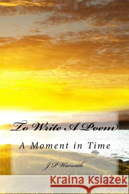To Write A Poem: A Moment in Time Warwick, J. P. 9781546680031 Createspace Independent Publishing Platform